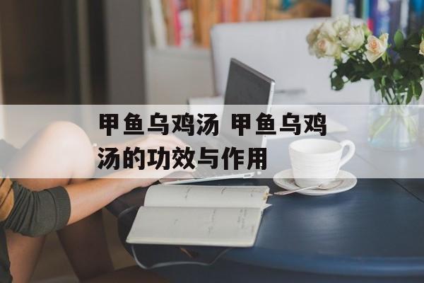 甲鱼乌鸡汤 甲鱼乌鸡汤的功效与作用-第1张图片-
