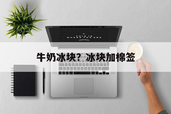 牛奶冰块？冰块加棉签-第1张图片-