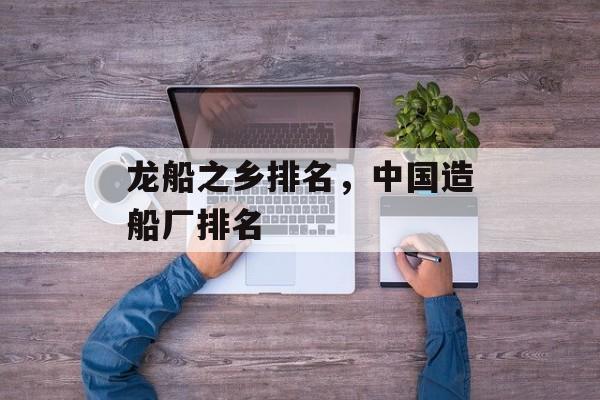 龙船之乡排名，中国造船厂排名-第1张图片-