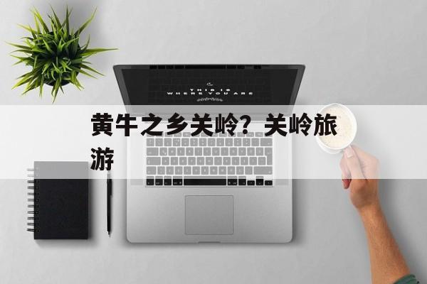 黄牛之乡关岭？关岭旅游-第1张图片-