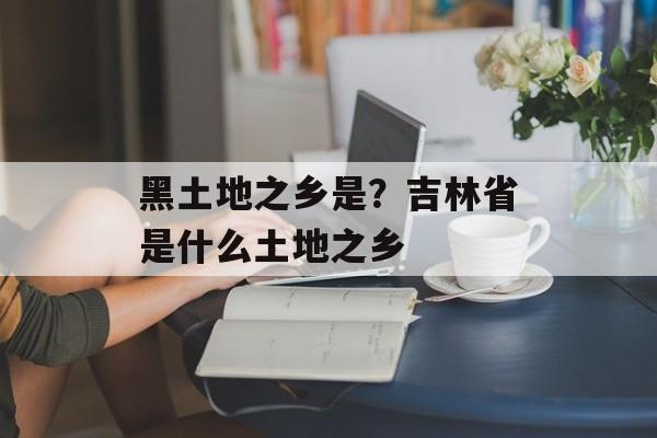 黑土地之乡是？吉林省是什么土地之乡-第1张图片-