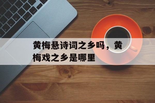 黄梅悬诗词之乡吗，黄梅戏之乡是哪里-第1张图片-