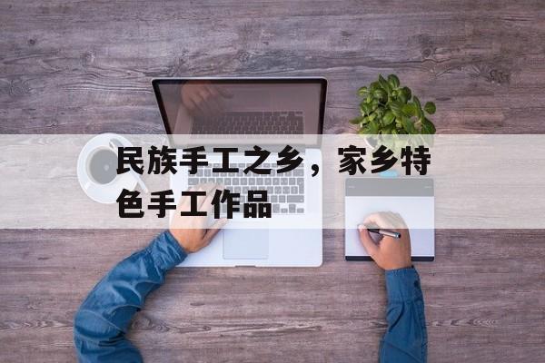 民族手工之乡，家乡特色手工作品-第1张图片-
