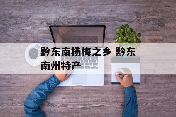 黔东南杨梅之乡 黔东南州特产-第1张图片-