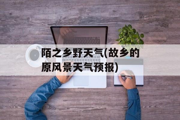 陌之乡野天气(故乡的原风景天气预报)-第1张图片-