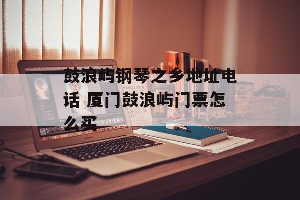 鼓浪屿钢琴之乡地址电话 厦门鼓浪屿门票怎么买-第1张图片-