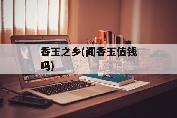 香玉之乡(闻香玉值钱吗)-第1张图片-