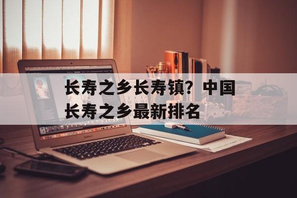 长寿之乡长寿镇？中国长寿之乡最新排名-第1张图片-