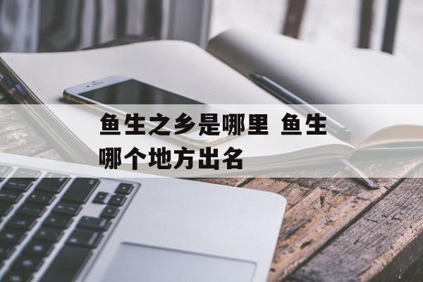 鱼生之乡是哪里 鱼生哪个地方出名-第1张图片-