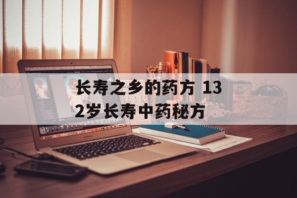 长寿之乡的药方 132岁长寿中药秘方-第1张图片-