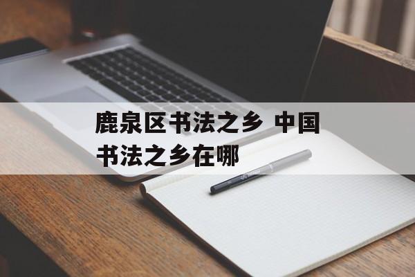 鹿泉区书法之乡 中国书法之乡在哪-第1张图片-