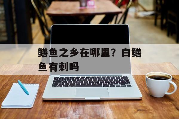 鳝鱼之乡在哪里？白鳝鱼有刺吗-第1张图片-