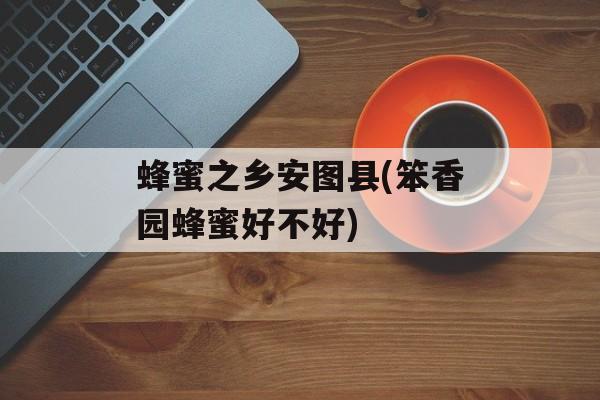 蜂蜜之乡安图县(笨香园蜂蜜好不好)-第1张图片-