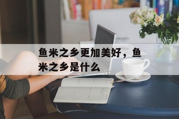 鱼米之乡更加美好，鱼米之乡是什么-第1张图片-