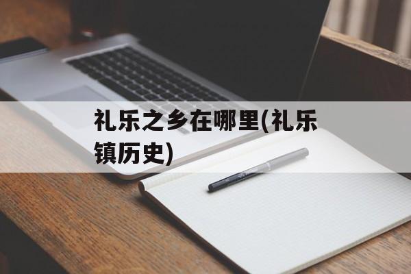 礼乐之乡在哪里(礼乐镇历史)-第1张图片-