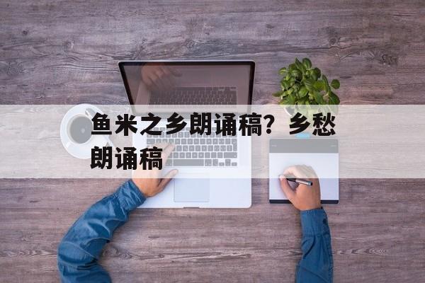 鱼米之乡朗诵稿？乡愁朗诵稿-第1张图片-