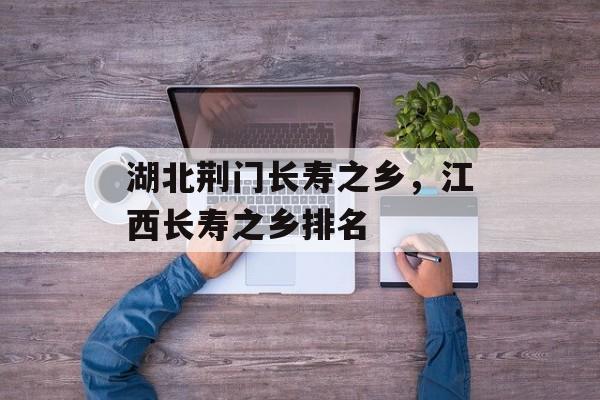 湖北荆门长寿之乡，江西长寿之乡排名-第1张图片-