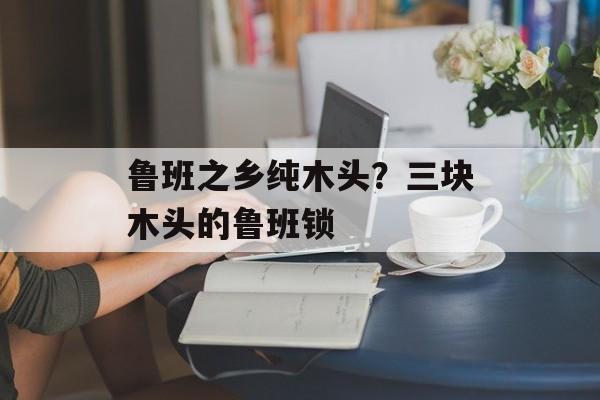 鲁班之乡纯木头？三块木头的鲁班锁-第1张图片-