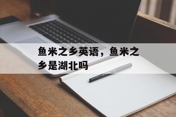 鱼米之乡英语，鱼米之乡是湖北吗-第1张图片-