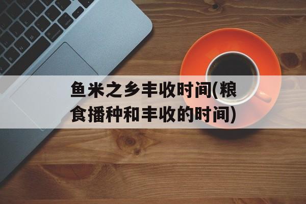 鱼米之乡丰收时间(粮食播种和丰收的时间)-第1张图片-