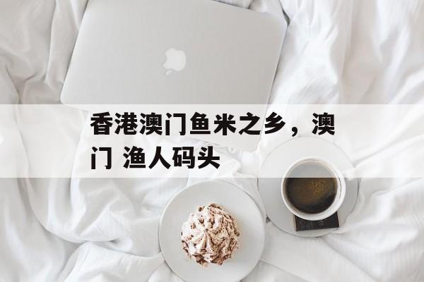 香港澳门鱼米之乡，澳门 渔人码头-第1张图片-