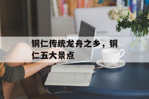 铜仁传统龙舟之乡，铜仁五大景点-第1张图片-