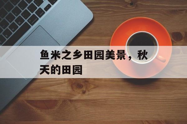 鱼米之乡田园美景，秋天的田园-第1张图片-