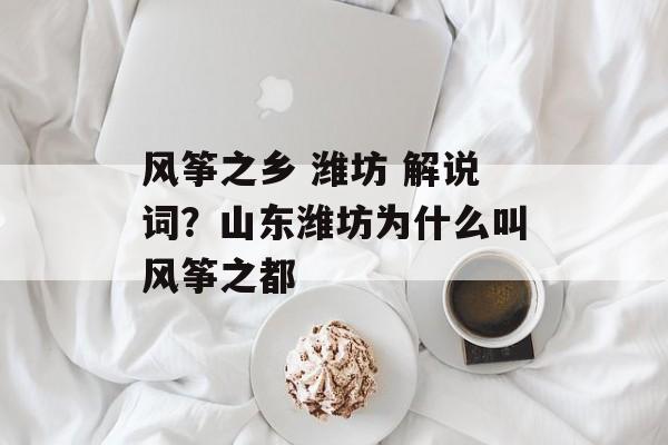 风筝之乡 潍坊 解说词？山东潍坊为什么叫风筝之都-第1张图片-