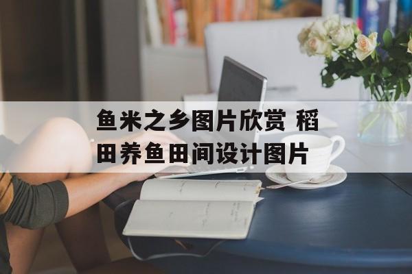鱼米之乡图片欣赏 稻田养鱼田间设计图片-第1张图片-