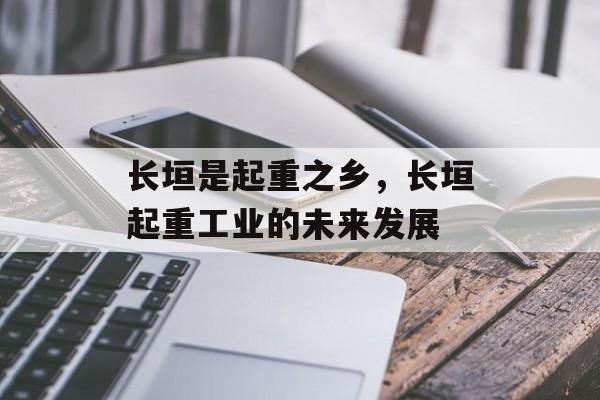 长垣是起重之乡，长垣起重工业的未来发展-第1张图片-