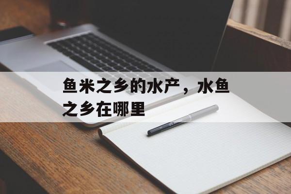 鱼米之乡的水产，水鱼之乡在哪里-第1张图片-