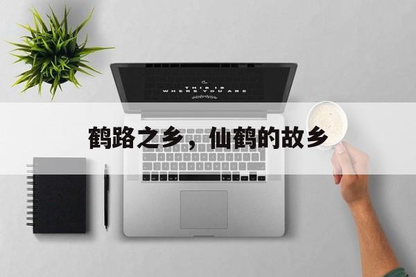鹤路之乡，仙鹤的故乡-第1张图片-