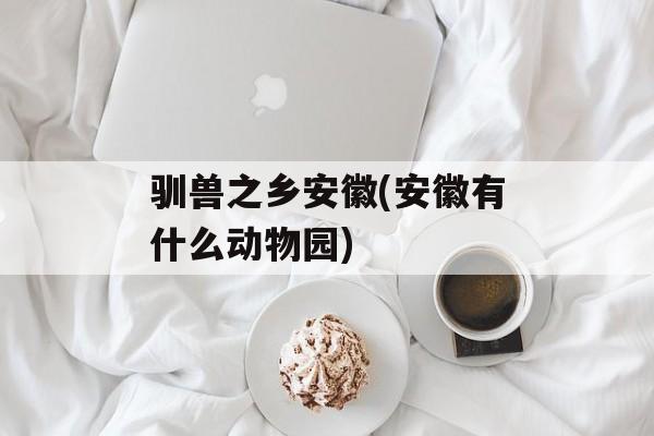 驯兽之乡安徽(安徽有什么动物园)-第1张图片-