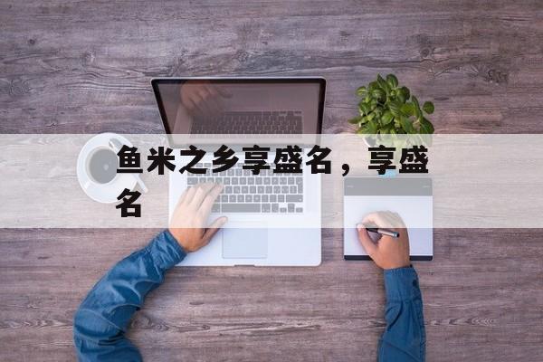 鱼米之乡享盛名，享盛名-第1张图片-