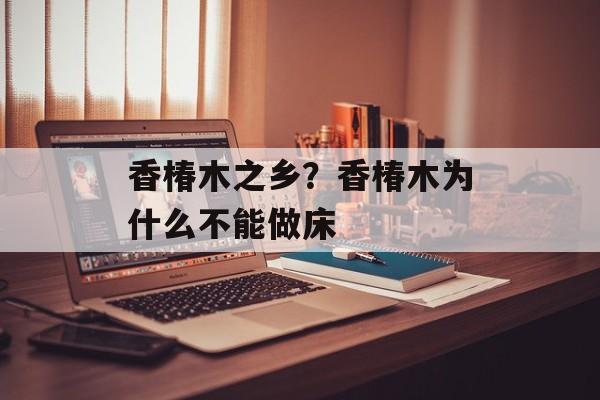 香椿木之乡？香椿木为什么不能做床-第1张图片-