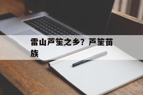 雷山芦笙之乡？芦笙苗族-第1张图片-