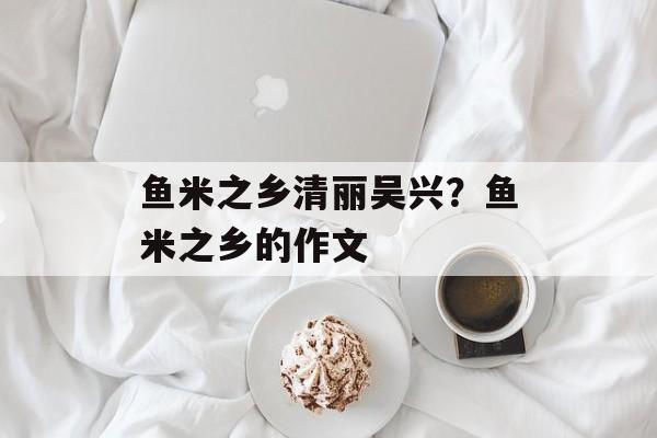 鱼米之乡清丽吴兴？鱼米之乡的作文-第1张图片-