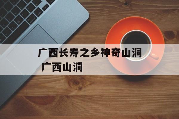 广西长寿之乡神奇山洞 广西山洞-第1张图片-