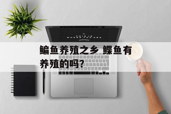 鳊鱼养殖之乡 鲽鱼有养殖的吗？-第1张图片-