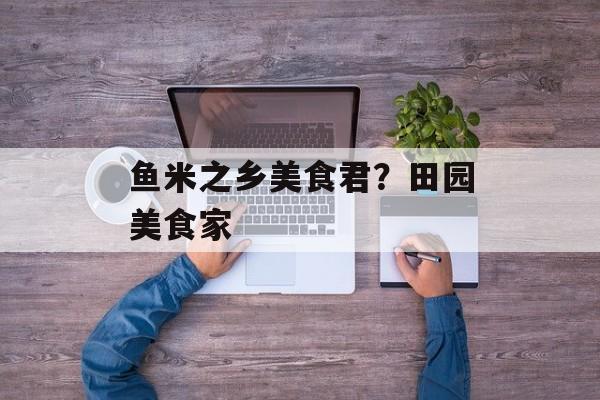 鱼米之乡美食君？田园美食家-第1张图片-