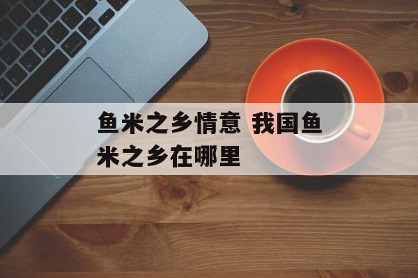 鱼米之乡情意 我国鱼米之乡在哪里-第1张图片-