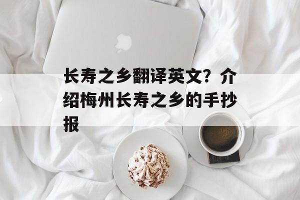 长寿之乡翻译英文？介绍梅州长寿之乡的手抄报-第1张图片-