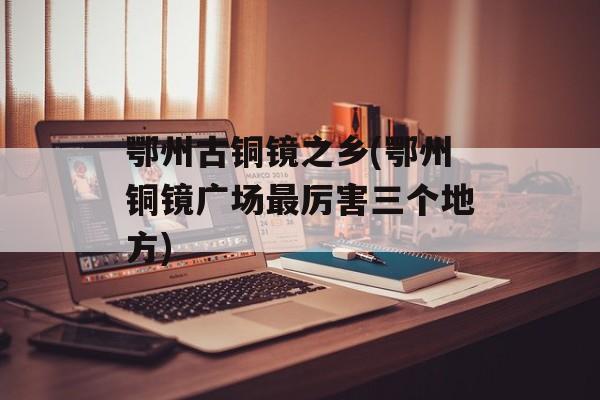 鄂州古铜镜之乡(鄂州铜镜广场最厉害三个地方)-第1张图片-