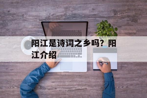 阳江是诗词之乡吗？阳江介绍-第1张图片-