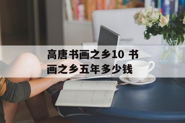 高唐书画之乡10 书画之乡五年多少钱-第1张图片-