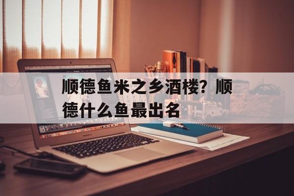 顺德鱼米之乡酒楼？顺德什么鱼最出名-第1张图片-