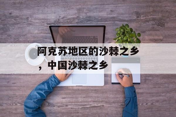 阿克苏地区的沙棘之乡，中国沙棘之乡-第1张图片-