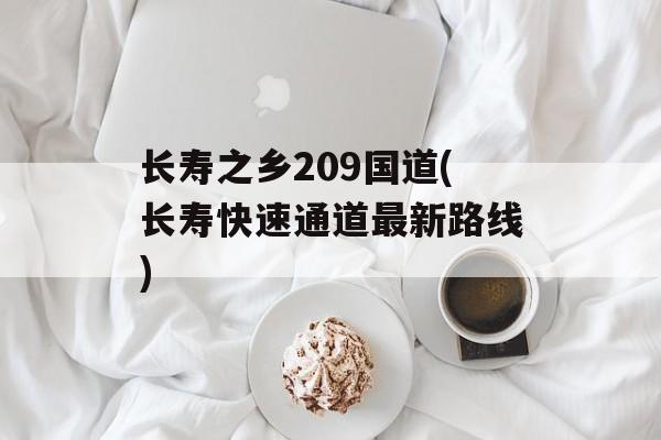 长寿之乡209国道(长寿快速通道最新路线)-第1张图片-