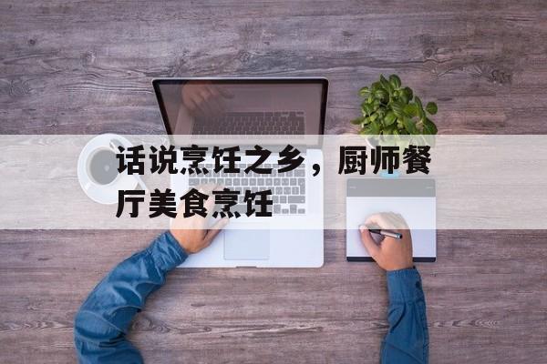 话说烹饪之乡，厨师餐厅美食烹饪-第1张图片-