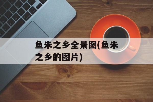 鱼米之乡全景图(鱼米之乡的图片)-第1张图片-